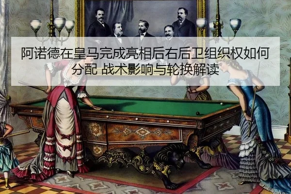 阿诺德在皇马完成亮相后右后卫组织权如何分配 战术影响与轮换解读