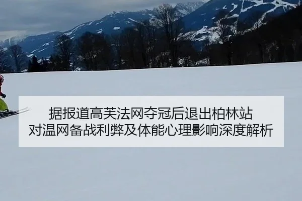 据报道高芙法网夺冠后退出柏林站 对温网备战利弊及体能心理影响深度解析